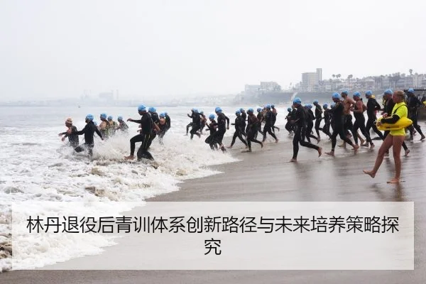 林丹退役后青训体系创新路径与未来培养策略探究