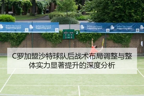 C罗加盟沙特球队后战术布局调整与整体实力显著提升的深度分析